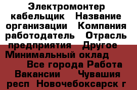 Электромонтер-кабельщик › Название организации ­ Компания-работодатель › Отрасль предприятия ­ Другое › Минимальный оклад ­ 50 000 - Все города Работа » Вакансии   . Чувашия респ.,Новочебоксарск г.